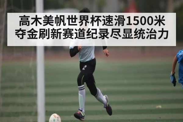 高木美帆世界杯速滑1500米夺金刷新赛道纪录尽显统治力