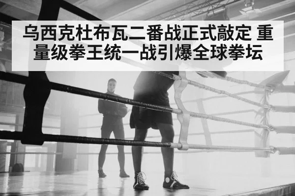 乌西克杜布瓦二番战正式敲定 重量级拳王统一战引爆全球拳坛 | kaiyun