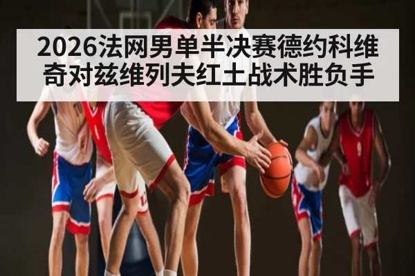 2026法网男单半决赛德约科维奇对兹维列夫红土战术胜负手 | kaiyun